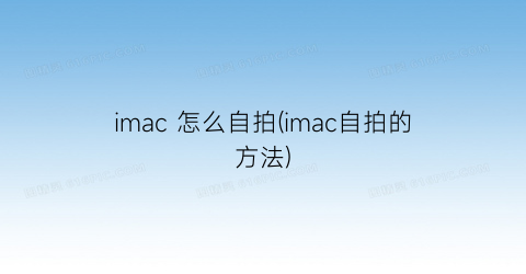 imac怎么自拍(imac自拍的方法)